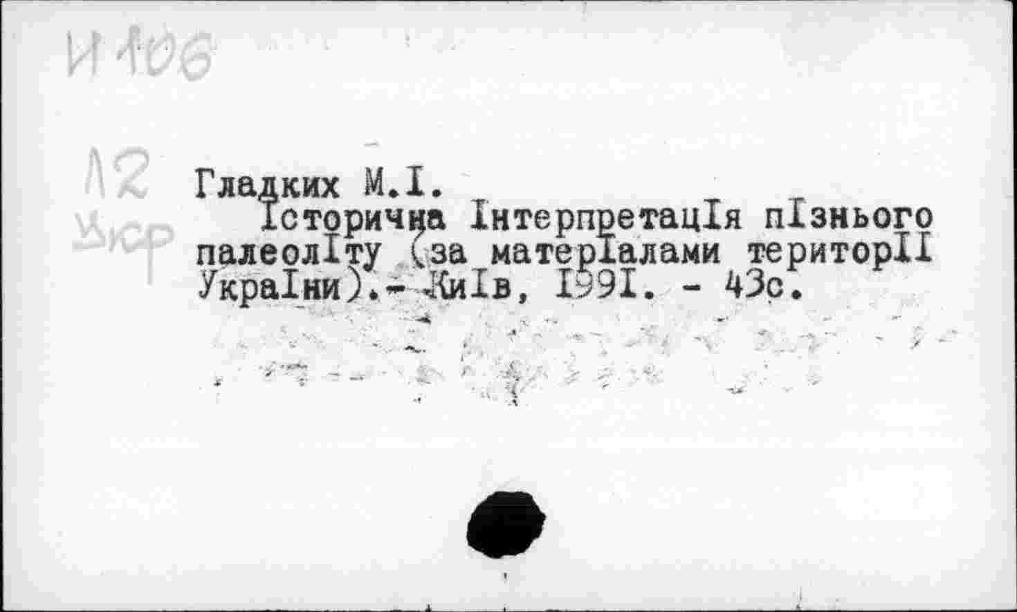 ﻿Гладких МЛ.
Історична Інтерпретація пізнього палеоліту ^за матеріалами території України). - 4ІиІв, Їу9і. - 43с.